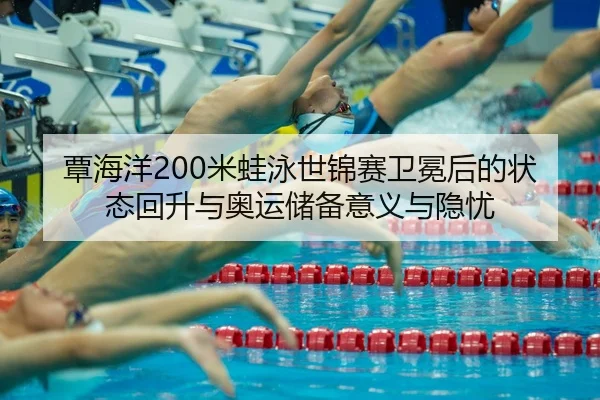 覃海洋200米蛙泳世锦赛卫冕后的状态回升与奥运储备意义与隐忧