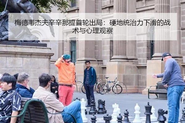 梅德韦杰夫辛辛那提首轮出局：硬地统治力下滑的战术与心理观察