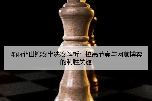 陈雨菲世锦赛半决赛解析：拉吊节奏与网前博弈的制胜关键