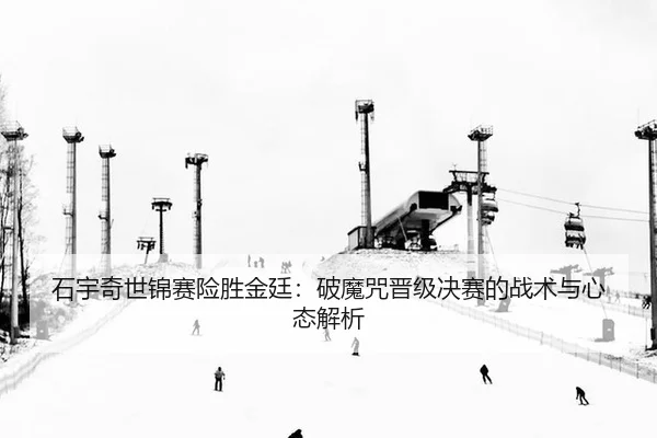 石宇奇世锦赛险胜金廷：破魔咒晋级决赛的战术与心态解析