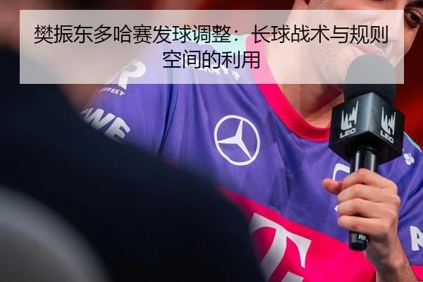 樊振东多哈赛发球调整：长球战术与规则空间的利用